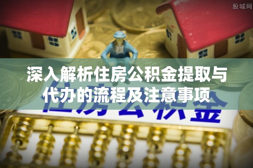 蒙自深入解析住房公积金提取与代办的流程及注意事项