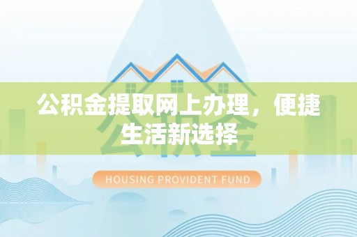 蒙自公积金提取网上办理，便捷生活新选择