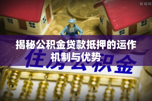 蒙自揭秘公积金贷款抵押的运作机制与优势