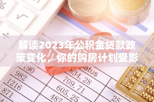 蒙自解读2023年公积金贷款政策变化，你的购房计划受影响了吗？