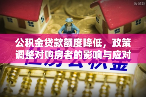 蒙自公积金贷款额度降低，政策调整对购房者的影响与应对策略