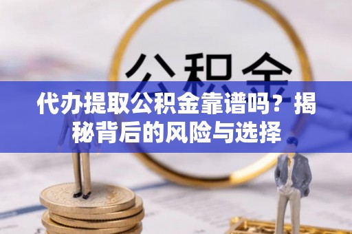 蒙自代办提取公积金靠谱吗？揭秘背后的风险与选择