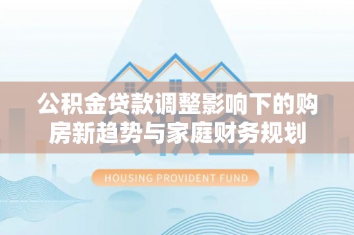 蒙自公积金贷款调整影响下的购房新趋势与家庭财务规划