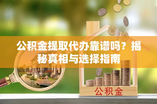 蒙自公积金提取代办靠谱吗？揭秘真相与选择指南