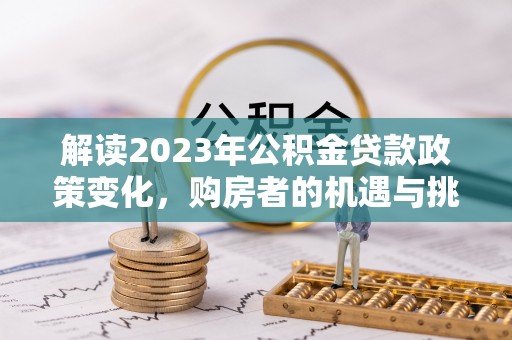 蒙自解读2023年公积金贷款政策变化，购房者的机遇与挑战