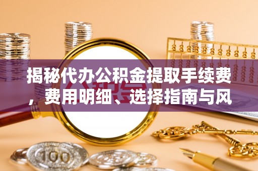 蒙自揭秘代办公积金提取手续费，费用明细、选择指南与风险防范