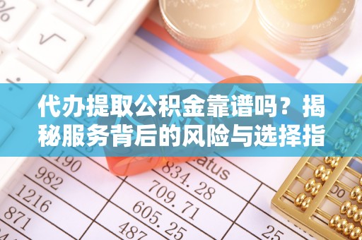 蒙自代办提取公积金靠谱吗？揭秘服务背后的风险与选择指南