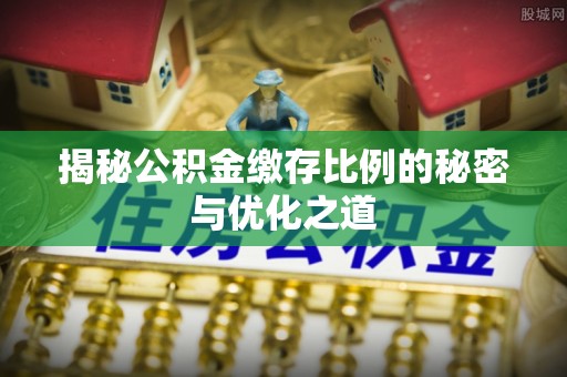 蒙自揭秘公积金缴存比例的秘密与优化之道