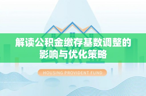 蒙自解读公积金缴存基数调整的影响与优化策略
