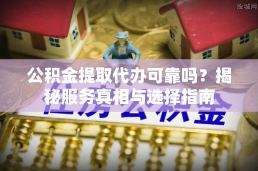 蒙自公积金提取代办可靠吗？揭秘服务真相与选择指南