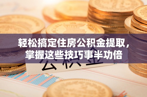蒙自轻松搞定住房公积金提取，掌握这些技巧事半功倍