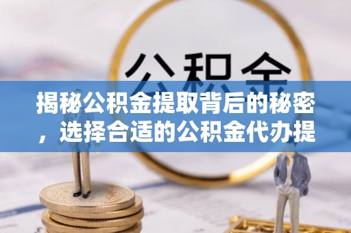 蒙自揭秘公积金提取背后的秘密，选择合适的公积金代办提取公司是关键