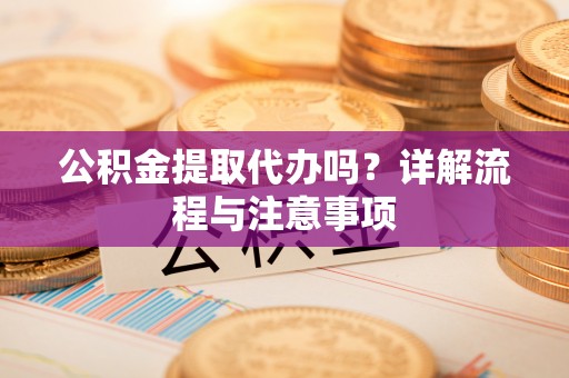 蒙自公积金提取代办吗？详解流程与注意事项