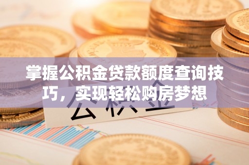 蒙自掌握公积金贷款额度查询技巧，实现轻松购房梦想