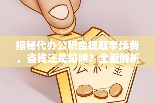蒙自揭秘代办公积金提取手续费，省钱还是陷阱？全面解析与避坑指南
