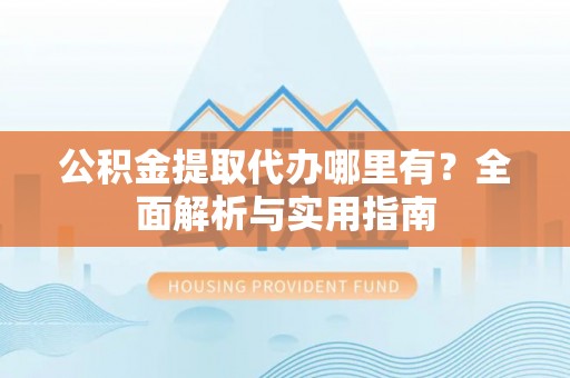 蒙自公积金提取代办哪里有？全面解析与实用指南