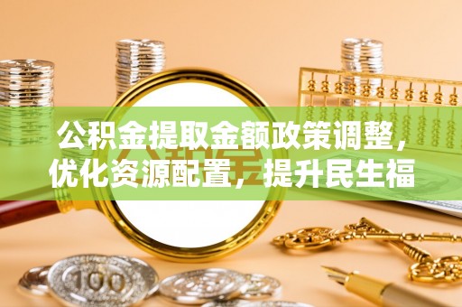 蒙自公积金提取金额政策调整，优化资源配置，提升民生福祉