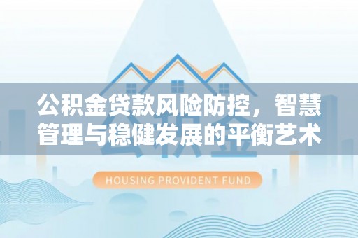 蒙自公积金贷款风险防控，智慧管理与稳健发展的平衡艺术