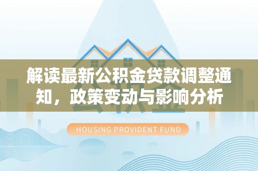 蒙自解读最新公积金贷款调整通知，政策变动与影响分析