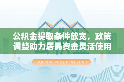 蒙自公积金提取条件放宽，政策调整助力居民资金灵活使用