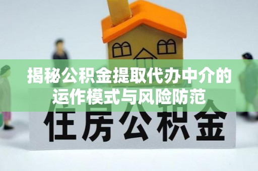 蒙自揭秘公积金提取代办中介的运作模式与风险防范