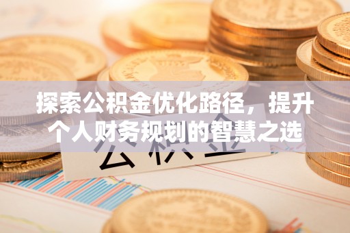 蒙自探索公积金优化路径，提升个人财务规划的智慧之选