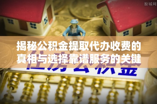 蒙自揭秘公积金提取代办收费的真相与选择靠谱服务的关键