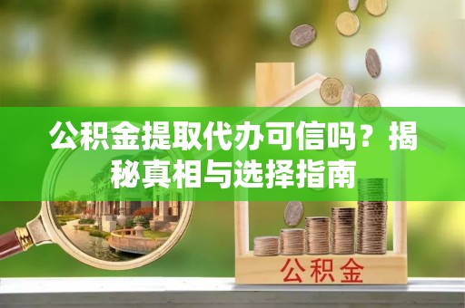 蒙自公积金提取代办可信吗？揭秘真相与选择指南