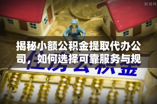 蒙自揭秘小额公积金提取代办公司，如何选择可靠服务与规避风险