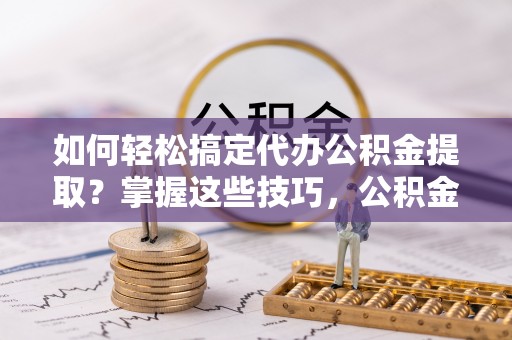 蒙自如何轻松搞定代办公积金提取？掌握这些技巧，公积金到手不是梦！