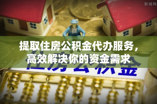 蒙自提取住房公积金代办服务，高效解决你的资金需求