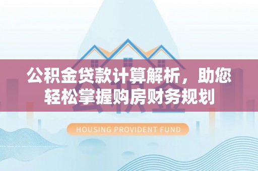 蒙自公积金贷款计算解析，助您轻松掌握购房财务规划