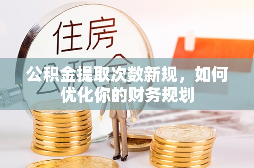 蒙自公积金提取次数新规，如何优化你的财务规划
