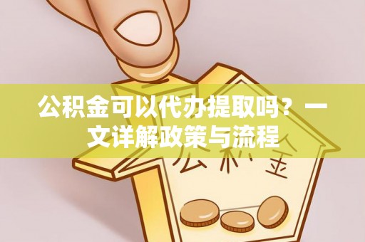 蒙自公积金可以代办提取吗？一文详解政策与流程