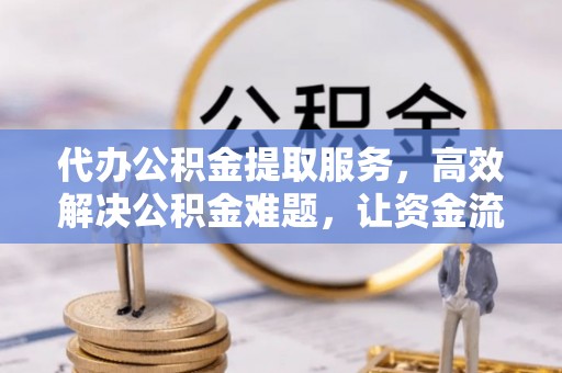 蒙自代办公积金提取服务，高效解决公积金难题，让资金流动更自由