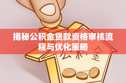 蒙自揭秘公积金贷款资格审核流程与优化策略