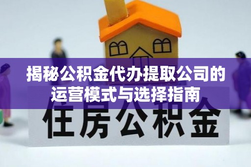 蒙自揭秘公积金代办提取公司的运营模式与选择指南