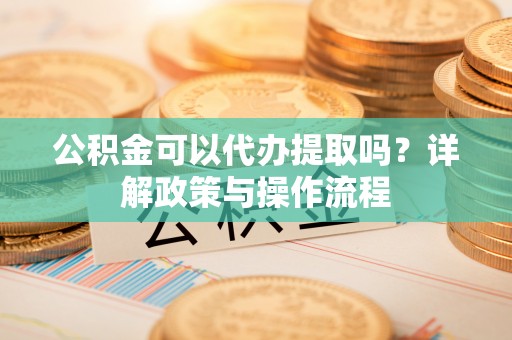 蒙自公积金可以代办提取吗？详解政策与操作流程