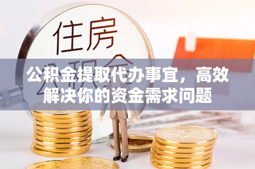 蒙自公积金提取代办事宜，高效解决你的资金需求问题