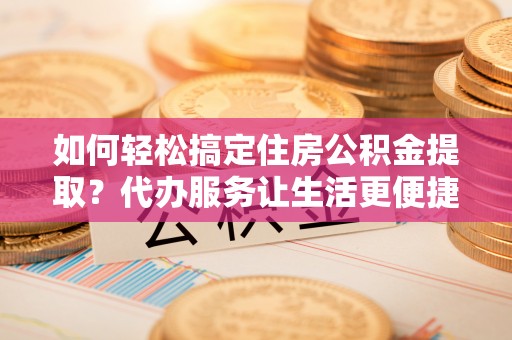 蒙自如何轻松搞定住房公积金提取？代办服务让生活更便捷