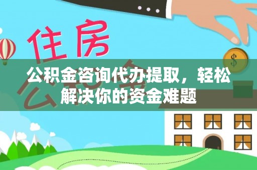蒙自公积金咨询代办提取，轻松解决你的资金难题