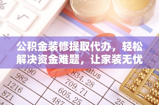 蒙自公积金装修提取代办，轻松解决资金难题，让家装无忧