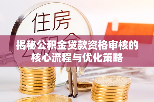 蒙自揭秘公积金贷款资格审核的核心流程与优化策略