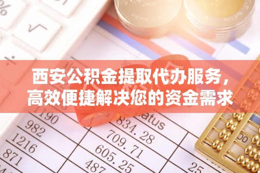 蒙自西安公积金提取代办服务，高效便捷解决您的资金需求