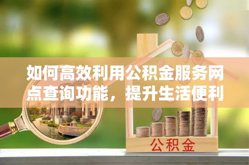 蒙自如何高效利用公积金服务网点查询功能，提升生活便利性