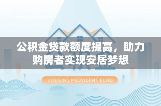 蒙自公积金贷款额度提高，助力购房者实现安居梦想