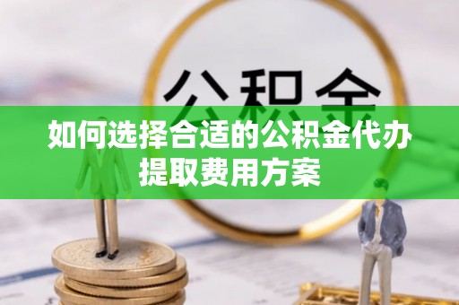 蒙自如何选择合适的公积金代办提取费用方案