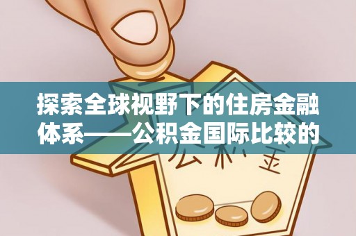 蒙自探索全球视野下的住房金融体系——公积金国际比较的深度解析