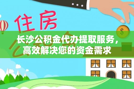 蒙自长沙公积金代办提取服务，高效解决您的资金需求