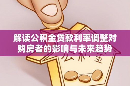 蒙自解读公积金贷款利率调整对购房者的影响与未来趋势